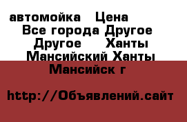 автомойка › Цена ­ 1 500 - Все города Другое » Другое   . Ханты-Мансийский,Ханты-Мансийск г.
